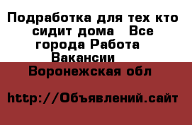 Подработка для тех,кто сидит дома - Все города Работа » Вакансии   . Воронежская обл.